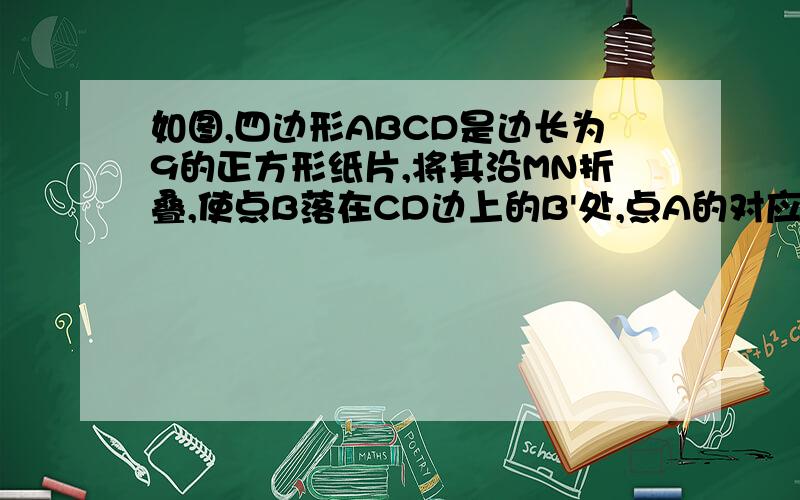 如图,四边形ABCD是边长为9的正方形纸片,将其沿MN折叠,使点B落在CD边上的B'处,点A的对应点为A‘,