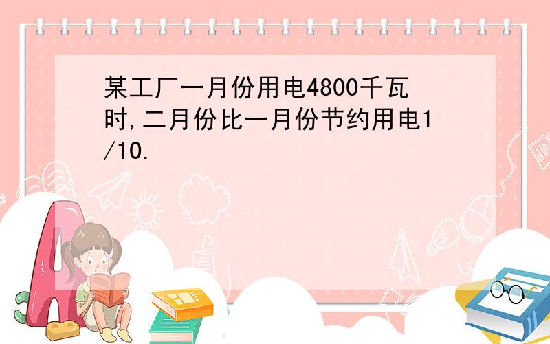 某工厂一月份用电4800千瓦时,二月份比一月份节约用电1/10.