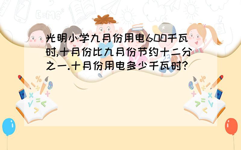 光明小学九月份用电600千瓦时,十月份比九月份节约十二分之一.十月份用电多少千瓦时?