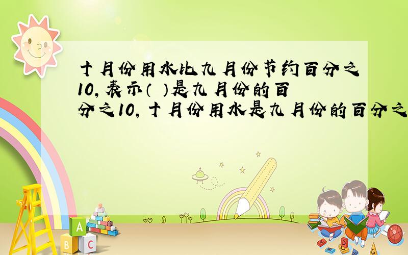 十月份用水比九月份节约百分之10,表示（ ）是九月份的百分之10,十月份用水是九月份的百分之几?