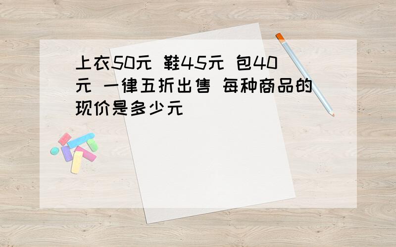 上衣50元 鞋45元 包40元 一律五折出售 每种商品的现价是多少元