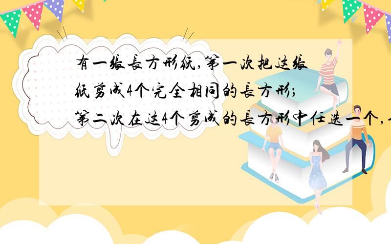 有一张长方形纸,第一次把这张纸剪成4个完全相同的长方形；第二次在这4个剪成的长方形中任选一个,也剪成4