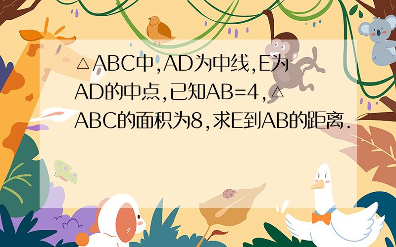 △ABC中,AD为中线,E为AD的中点,已知AB=4,△ABC的面积为8,求E到AB的距离.