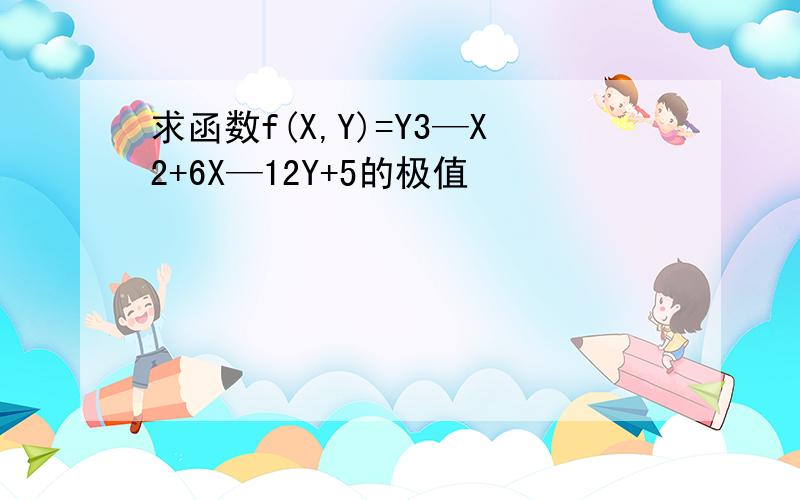 求函数f(X,Y)=Y3—X2+6X—12Y+5的极值