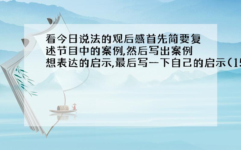 看今日说法的观后感首先简要复述节目中的案例,然后写出案例想表达的启示,最后写一下自己的启示(15篇）