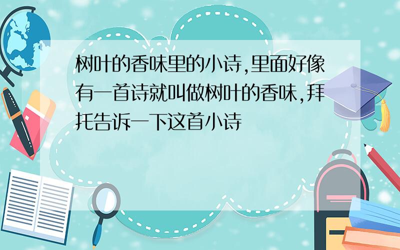 树叶的香味里的小诗,里面好像有一首诗就叫做树叶的香味,拜托告诉一下这首小诗