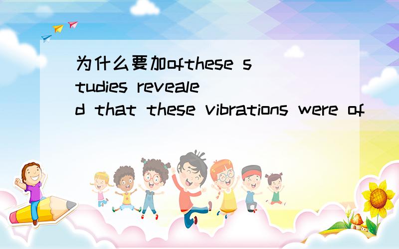 为什么要加ofthese studies revealed that these vibrations were of