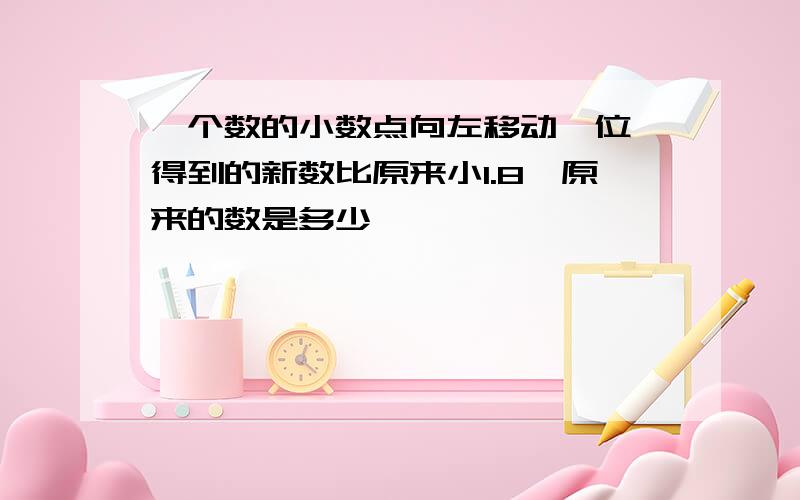 一个数的小数点向左移动一位,得到的新数比原来小1.8,原来的数是多少