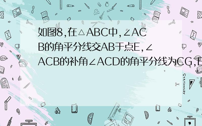 如图8,在△ABC中,∠ACB的角平分线交AB于点E,∠ACB的补角∠ACD的角平分线为CG,EG∥BC交AC于点F,