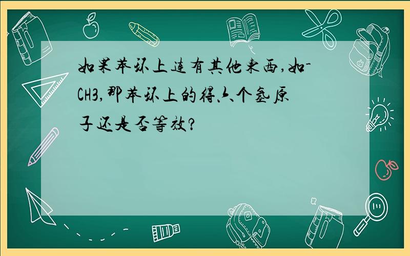 如果苯环上连有其他东西,如-CH3,那苯环上的得六个氢原子还是否等效?