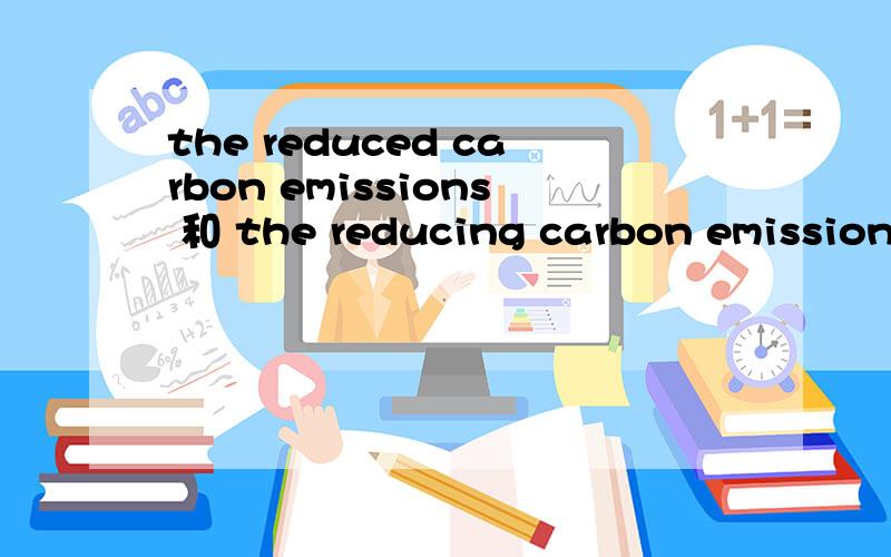 the reduced carbon emissions 和 the reducing carbon emissions