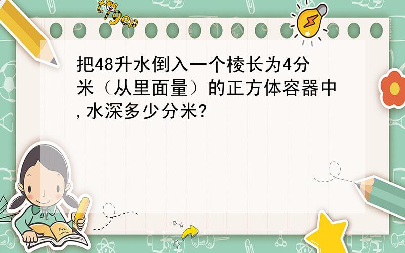 把48升水倒入一个棱长为4分米（从里面量）的正方体容器中,水深多少分米?