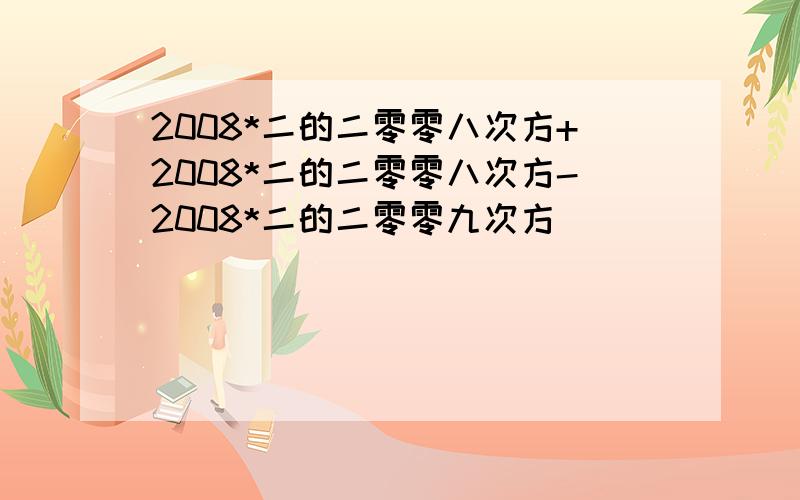 2008*二的二零零八次方+2008*二的二零零八次方-2008*二的二零零九次方