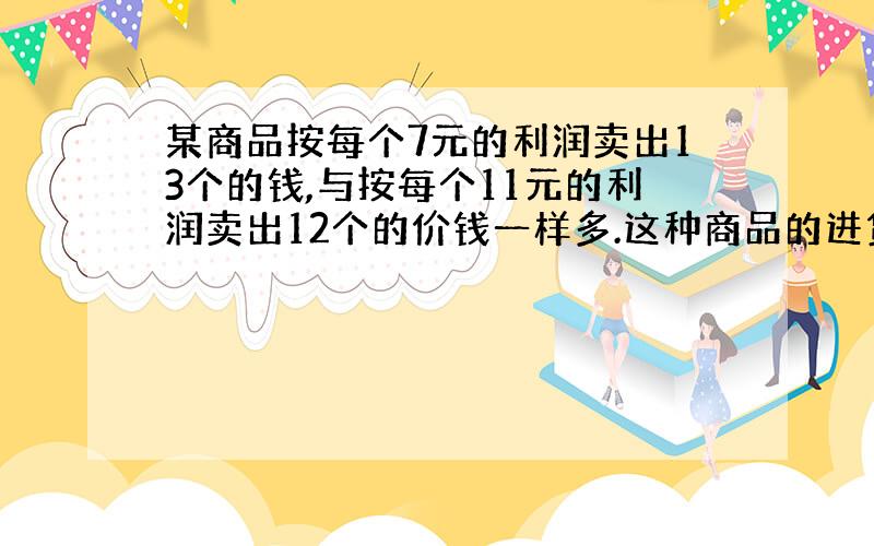 某商品按每个7元的利润卖出13个的钱,与按每个11元的利润卖出12个的价钱一样多.这种商品的进货价是每个多少元?