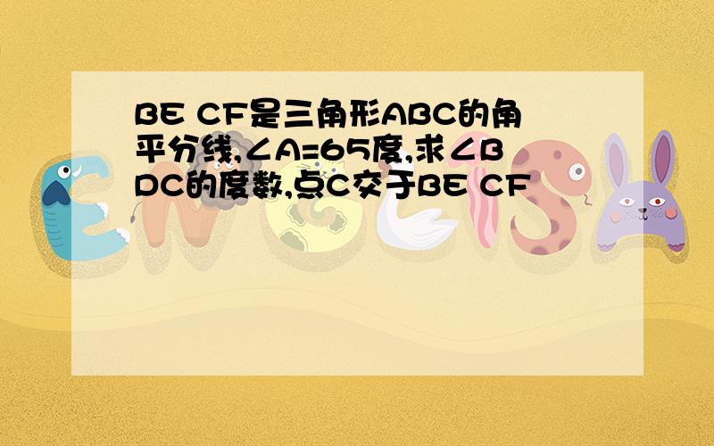 BE CF是三角形ABC的角平分线,∠A=65度,求∠BDC的度数,点C交于BE CF