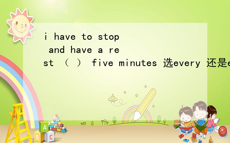 i have to stop and have a rest （ ） five minutes 选every 还是eac