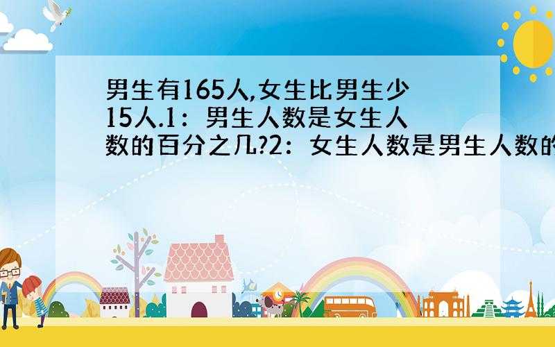 男生有165人,女生比男生少15人.1：男生人数是女生人数的百分之几?2：女生人数是男生人数的百分之几?