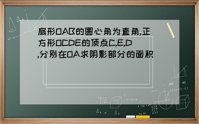 扇形OAB的圆心角为直角,正方形OCDE的顶点C,E,D,分别在OA求阴影部分的面积