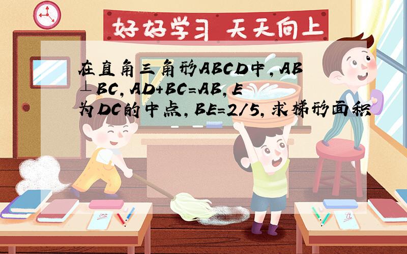 在直角三角形ABCD中,AB⊥BC,AD+BC=AB,E为DC的中点,BE=2/5,求梯形面积