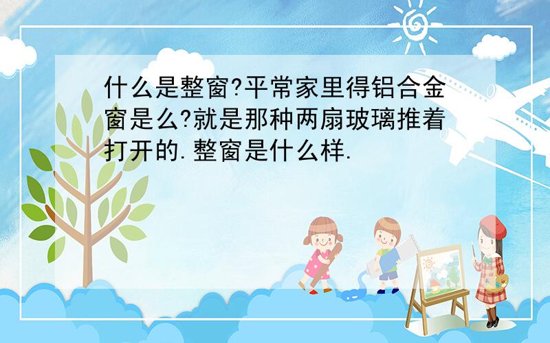 什么是整窗?平常家里得铝合金窗是么?就是那种两扇玻璃推着打开的.整窗是什么样.