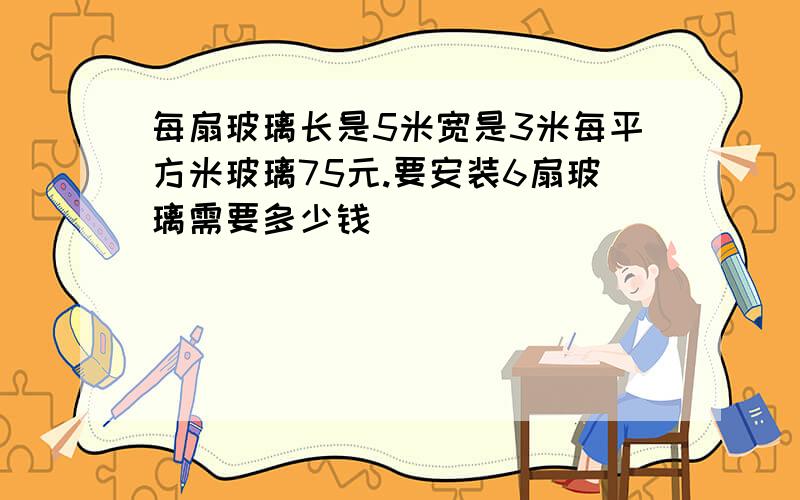 每扇玻璃长是5米宽是3米每平方米玻璃75元.要安装6扇玻璃需要多少钱