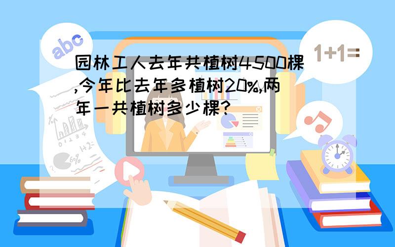 园林工人去年共植树4500棵,今年比去年多植树20%,两年一共植树多少棵?