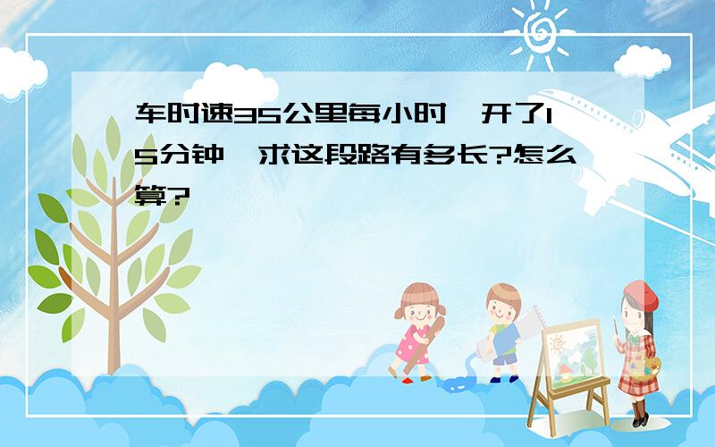 车时速35公里每小时、开了15分钟、求这段路有多长?怎么算?