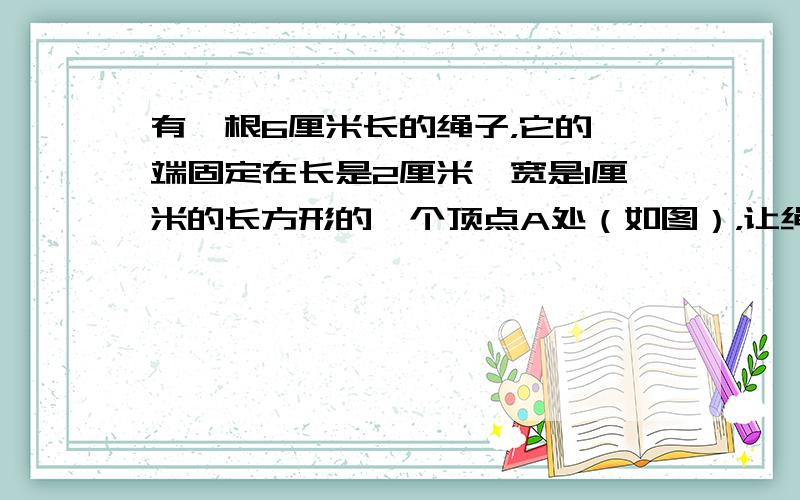 有一根6厘米长的绳子，它的一端固定在长是2厘米、宽是1厘米的长方形的一个顶点A处（如图），让绳子另一端C与边AB在一条线