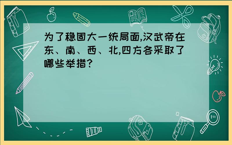 为了稳固大一统局面,汉武帝在东、南、西、北,四方各采取了哪些举措?