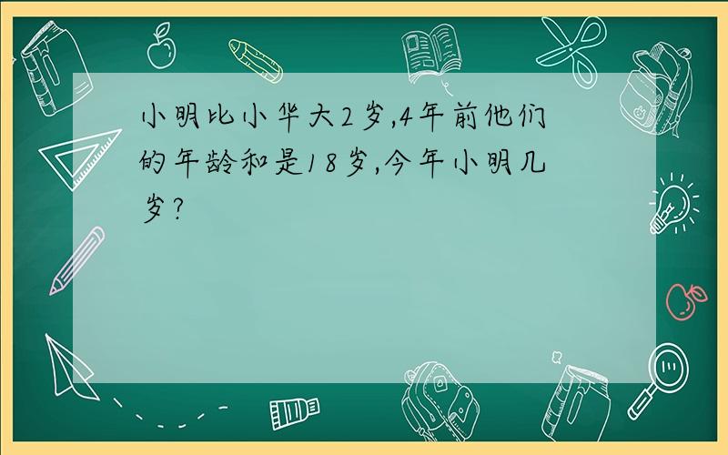 小明比小华大2岁,4年前他们的年龄和是18岁,今年小明几岁?