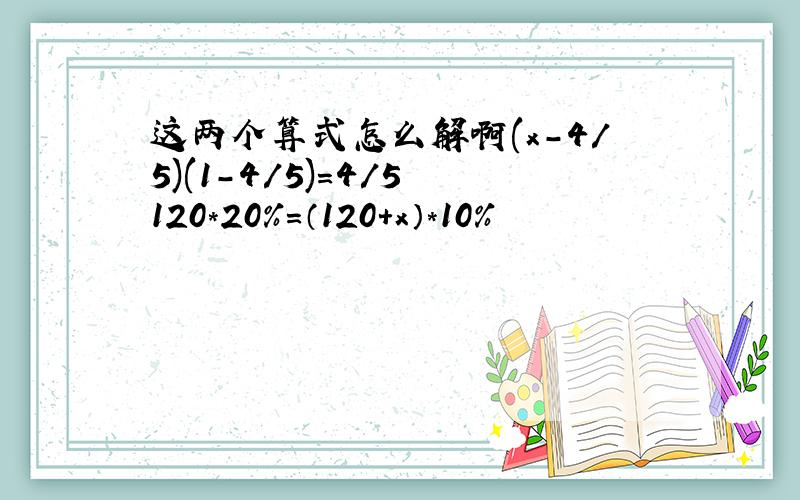 这两个算式怎么解啊(x-4/5)(1-4/5)=4/5 120*20%=（120+x）*10%