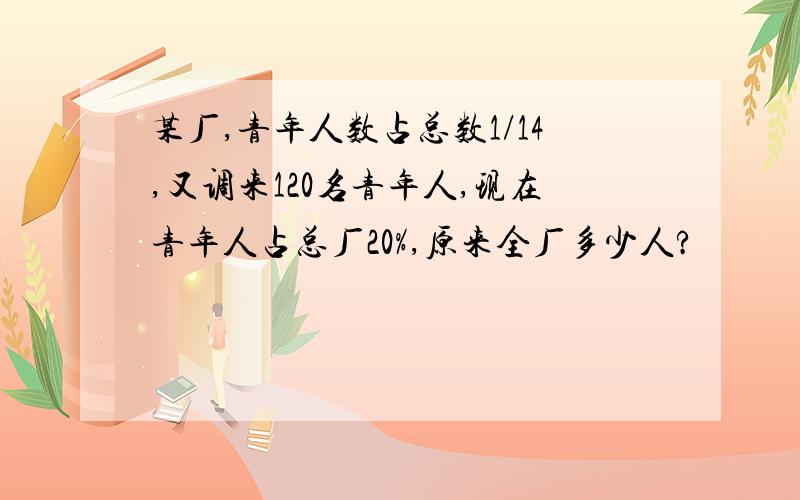 某厂,青年人数占总数1/14,又调来120名青年人,现在青年人占总厂20%,原来全厂多少人?