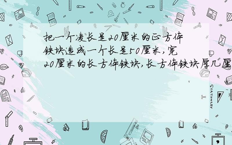 把一个凌长是20厘米的正方体铁块造成一个长是50厘米,宽20厘米的长方体铁块,长方体铁块厚几厘米