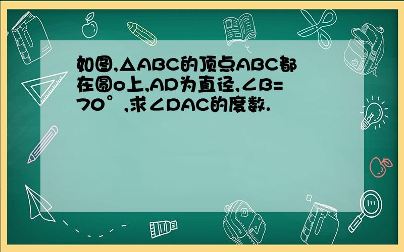 如图,△ABC的顶点ABC都在圆o上,AD为直径,∠B=70°,求∠DAC的度数.