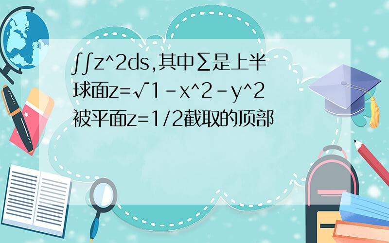 ∫∫z^2ds,其中∑是上半球面z=√1-x^2-y^2被平面z=1/2截取的顶部