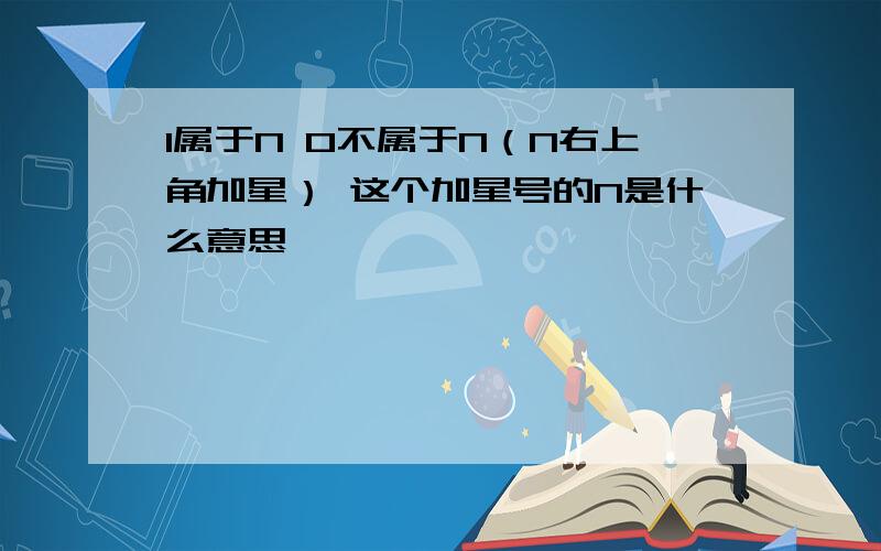 1属于N 0不属于N（N右上角加星） 这个加星号的N是什么意思