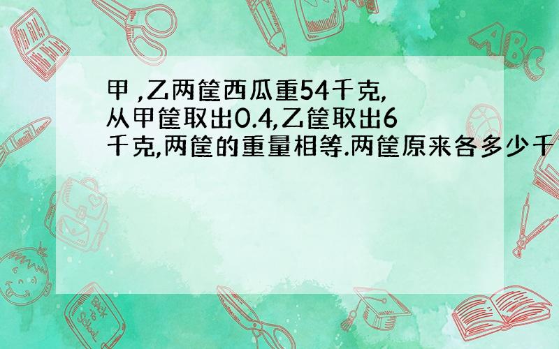 甲 ,乙两筐西瓜重54千克,从甲筐取出0.4,乙筐取出6千克,两筐的重量相等.两筐原来各多少千克?