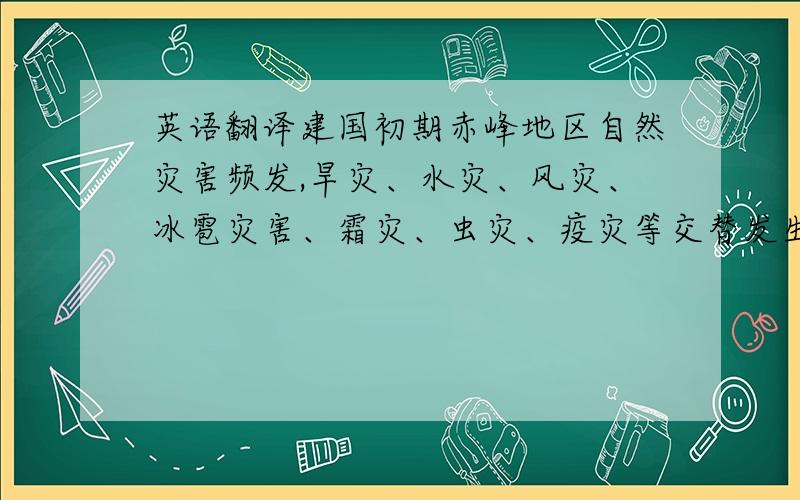 英语翻译建国初期赤峰地区自然灾害频发,旱灾、水灾、风灾、冰雹灾害、霜灾、虫灾、疫灾等交替发生,形成了旱灾分布范围广,水灾