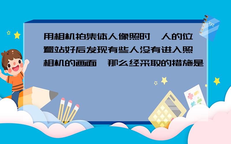 用相机拍集体人像照时,人的位置站好后发现有些人没有进入照相机的画面,那么经采取的措施是