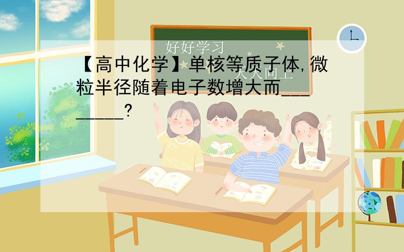 【高中化学】单核等质子体,微粒半径随着电子数增大而________?