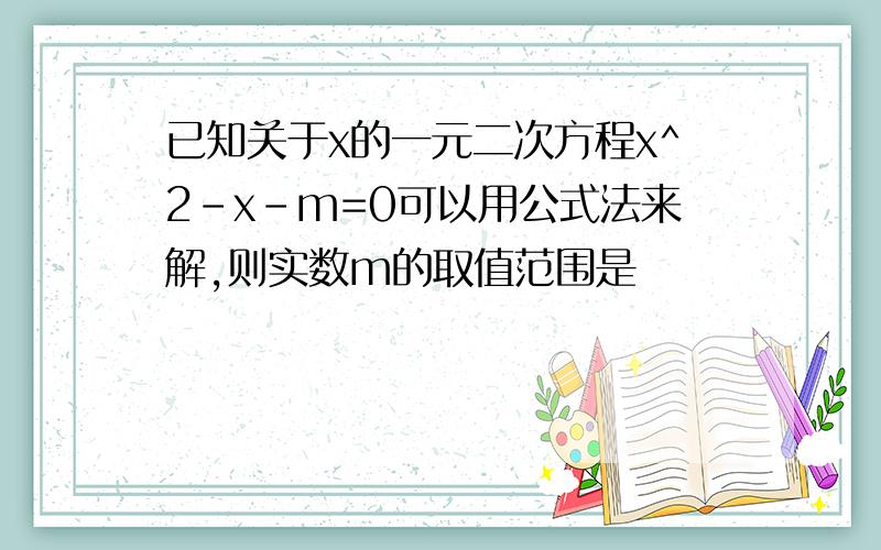 已知关于x的一元二次方程x^2-x-m=0可以用公式法来解,则实数m的取值范围是