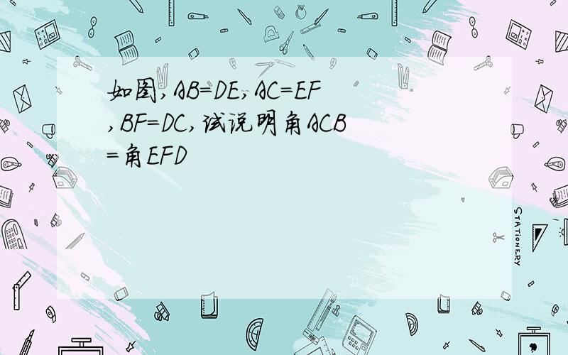 如图,AB=DE,AC=EF,BF=DC,试说明角ACB=角EFD