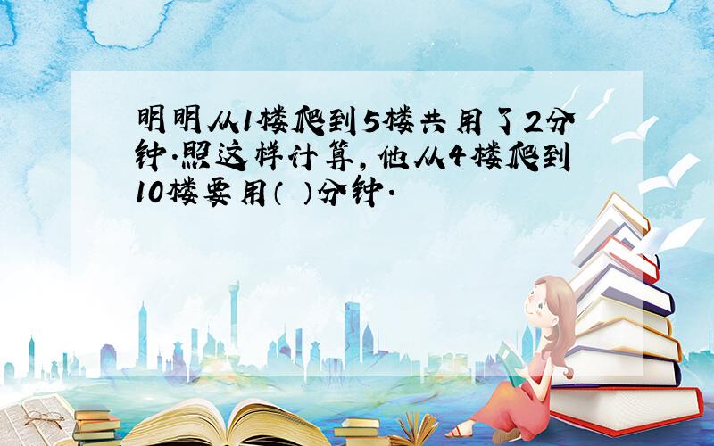 明明从1楼爬到5楼共用了2分钟.照这样计算,他从4楼爬到10楼要用（ ）分钟.