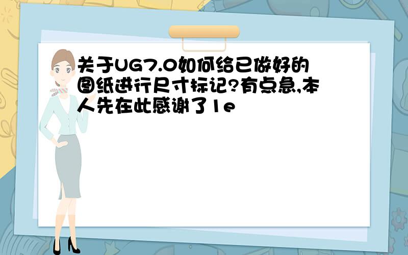 关于UG7.0如何给已做好的图纸进行尺寸标记?有点急,本人先在此感谢了1e