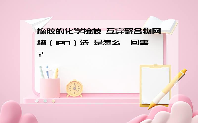 橡胶的化学接枝 互穿聚合物网络（IPN）法 是怎么一回事?