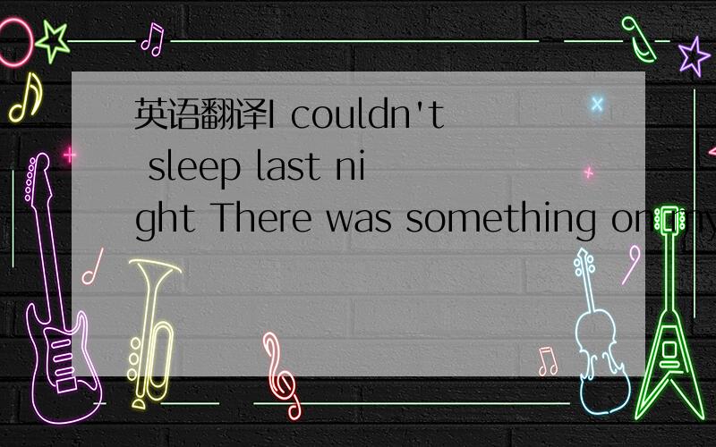 英语翻译I couldn't sleep last night There was something on my mi