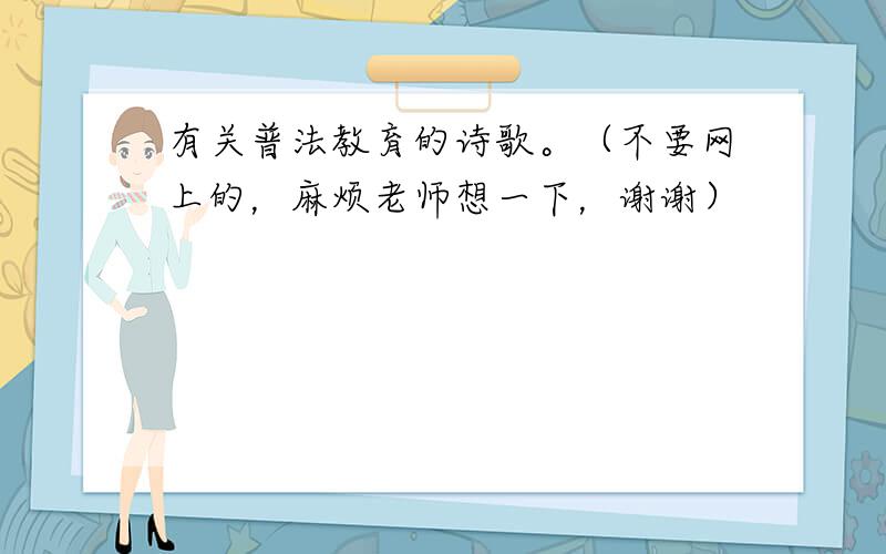 有关普法教育的诗歌。（不要网上的，麻烦老师想一下，谢谢）