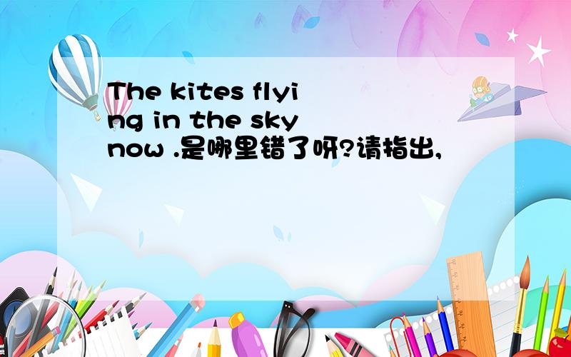 The kites flying in the sky now .是哪里错了呀?请指出,