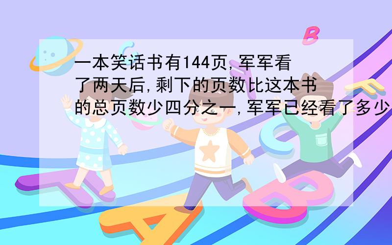 一本笑话书有144页,军军看了两天后,剩下的页数比这本书的总页数少四分之一,军军已经看了多少页?