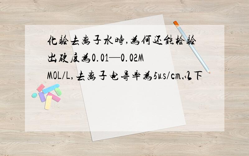 化验去离子水时,为何还能检验出硬度为0.01—0.02MMOL/L,去离子电导率为5us/cm以下